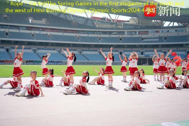 ＂Rope＂ Cai Fei!The Spring Games in the first elegance of the south and the west of Hexi Burning Olympic Olympic Sports